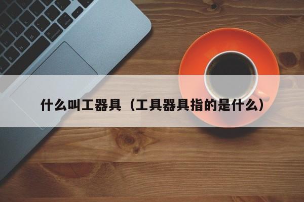米乐M6 M6米乐什么叫工器具（工具器具指的是什么）(图1)